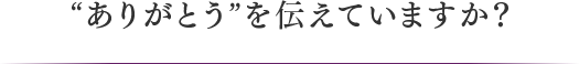 “ありがとう”を伝えていますか?